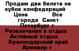 Продам два билета на кубок конфедераций  › Цена ­ 20 000 - Все города, Санкт-Петербург г. Развлечения и отдых » Активный отдых   . Краснодарский край,Армавир г.